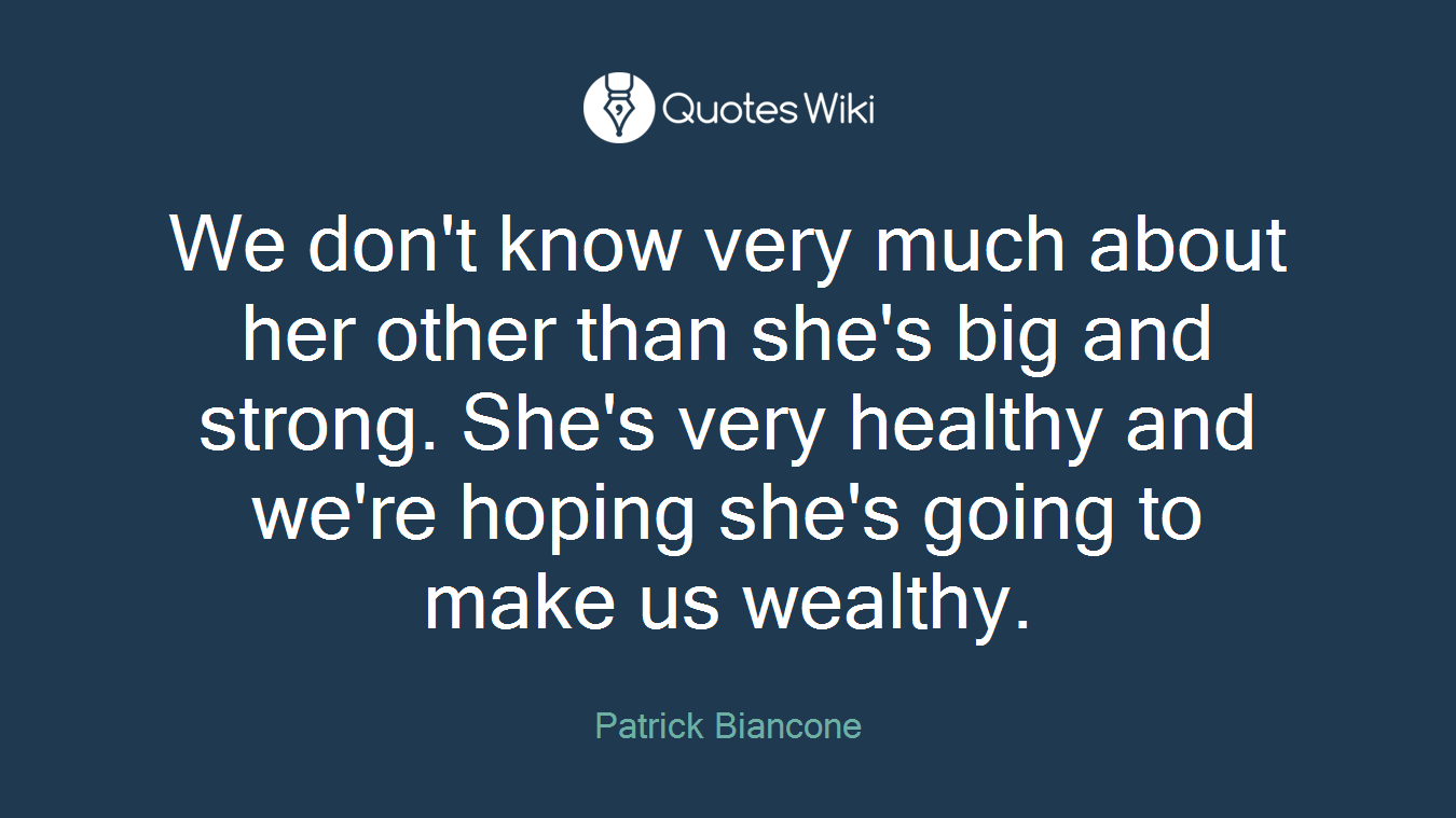 We don't know very much about her other than she's big and strong. She's very healthy and we're hoping she's going to make us wealthy.