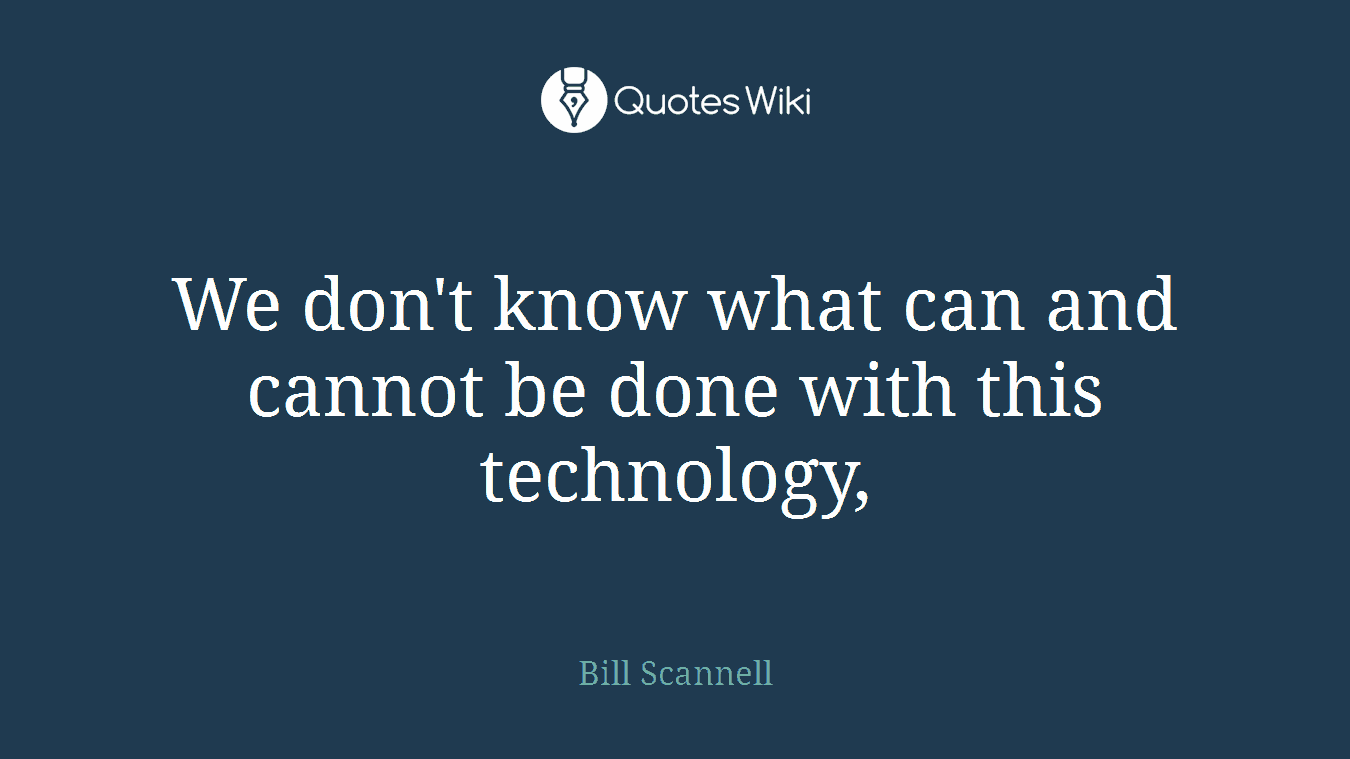 We don't know what can and cannot be done with this technology,