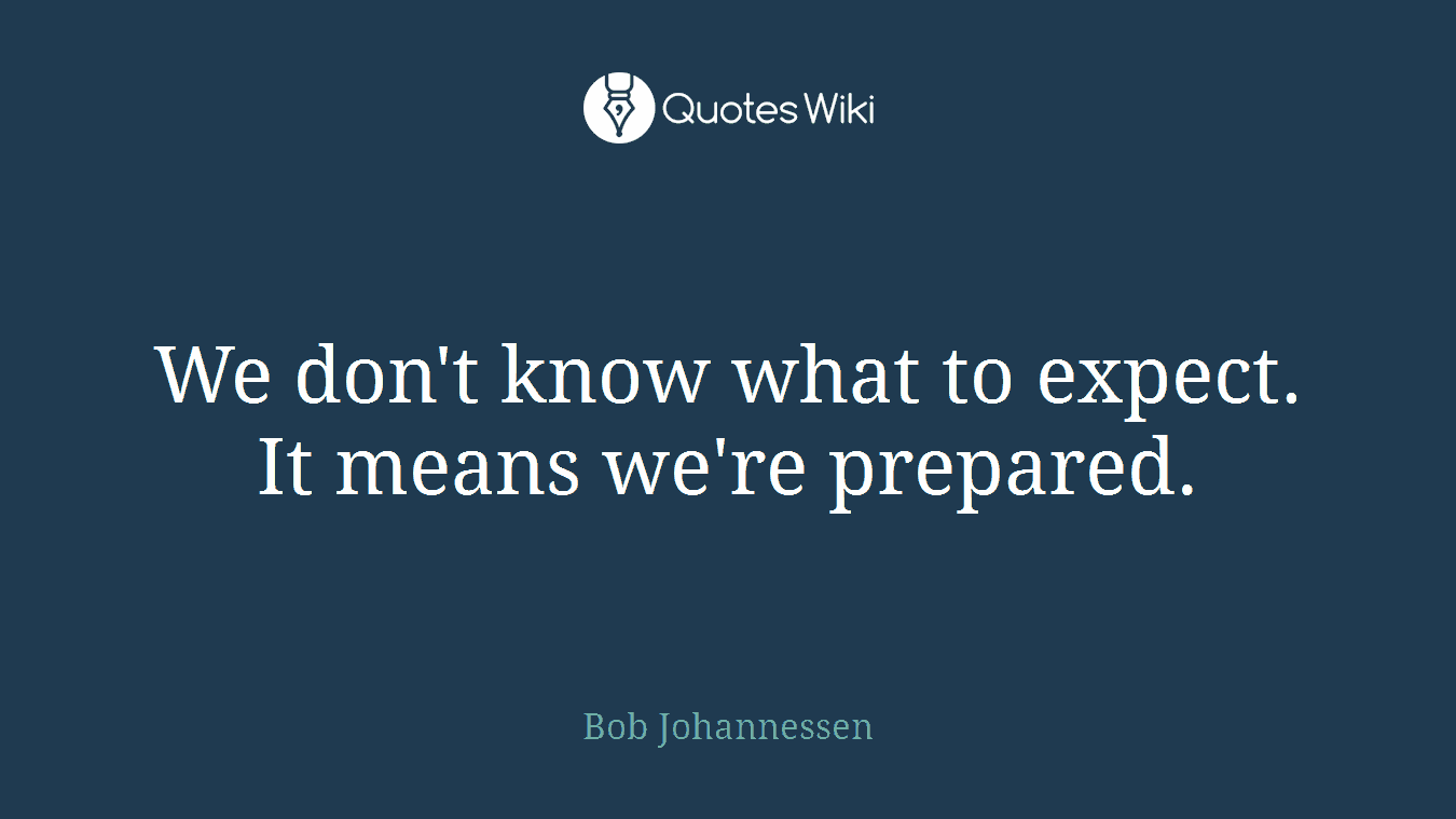 We don't know what to expect. It means we're prepared.