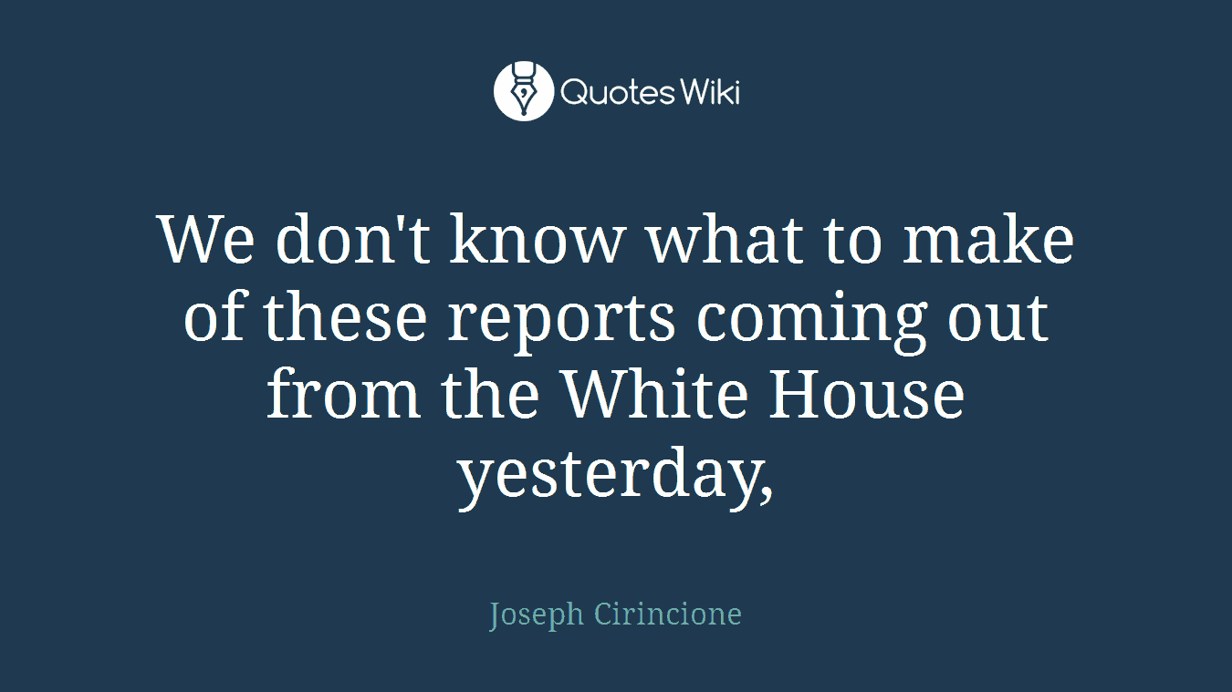 We don't know what to make of these reports coming out from the White House yesterday,