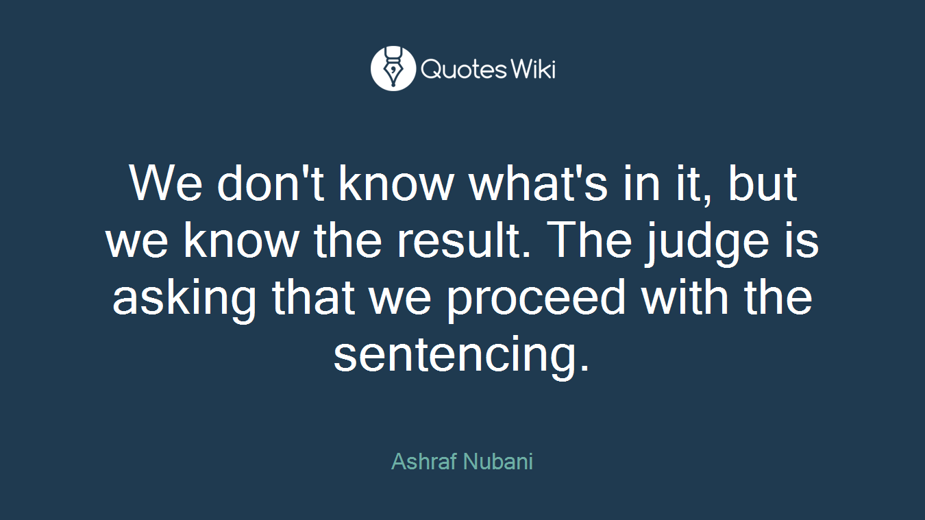We don't know what's in it, but we know the result. The judge is asking that we proceed with the sentencing.