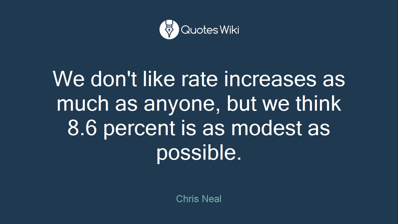 We don't like rate increases as much as anyone, but we think 8.6 percent is as modest as possible.