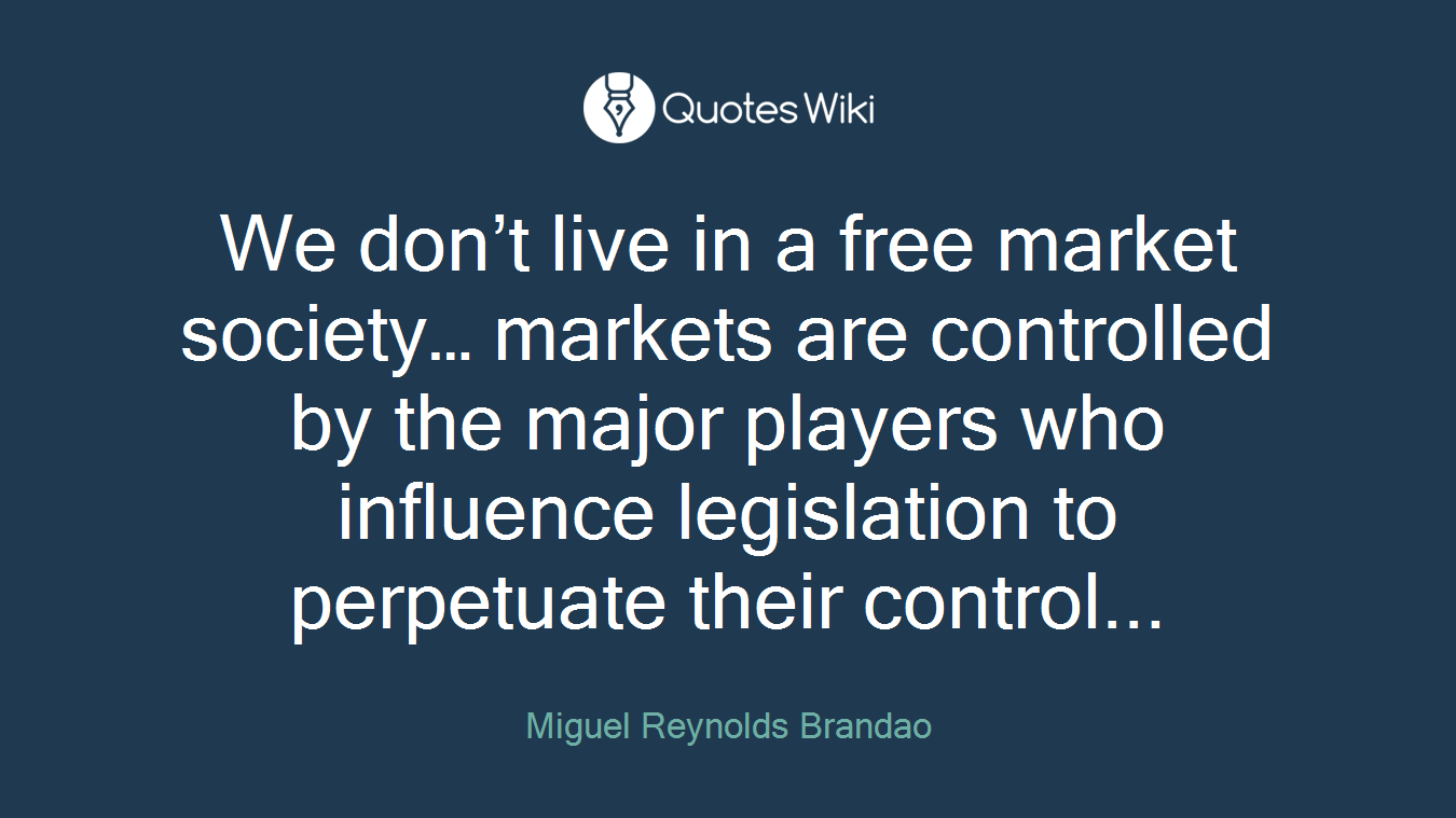 We don’t live in a free market society… markets are controlled by the major players who influence legislation to perpetuate their control...