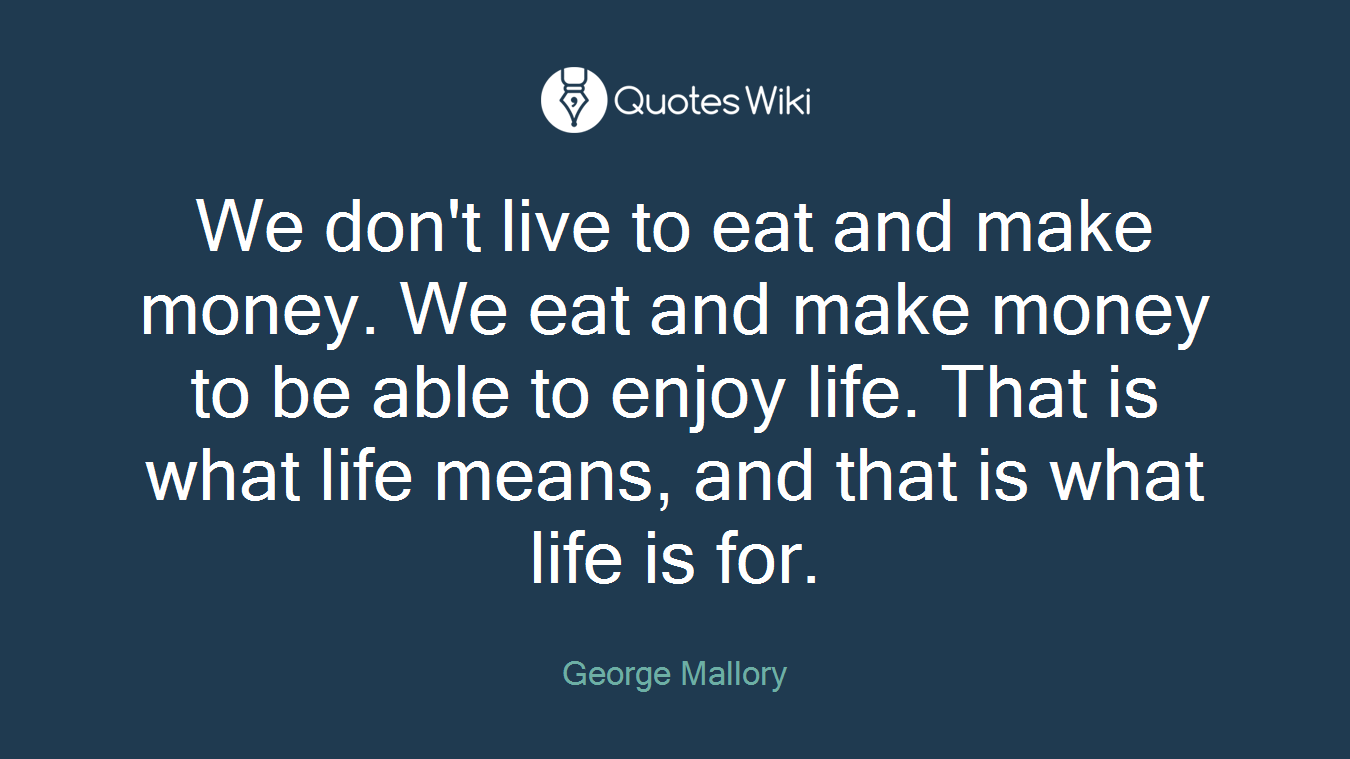 We don't live to eat and make money. We eat and make money to be able to enjoy life. That is what life means, and that is what life is for.