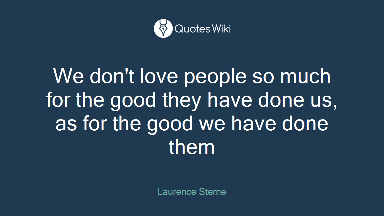 We don't love people so much for the good they have done us, as for the good we have done them