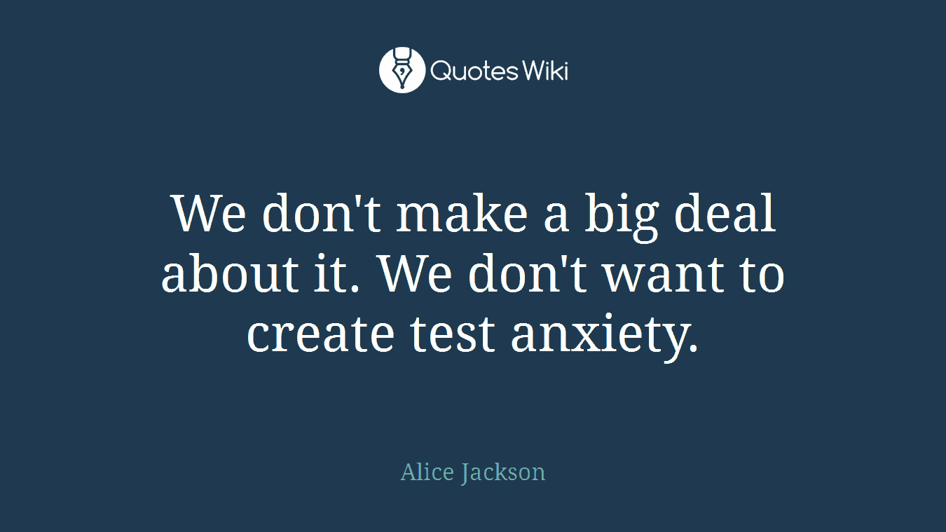 We don't make a big deal about it. We don't want to create test anxiety.