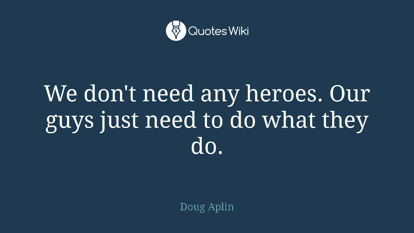 We don't need any heroes. Our guys just need to do what they do.