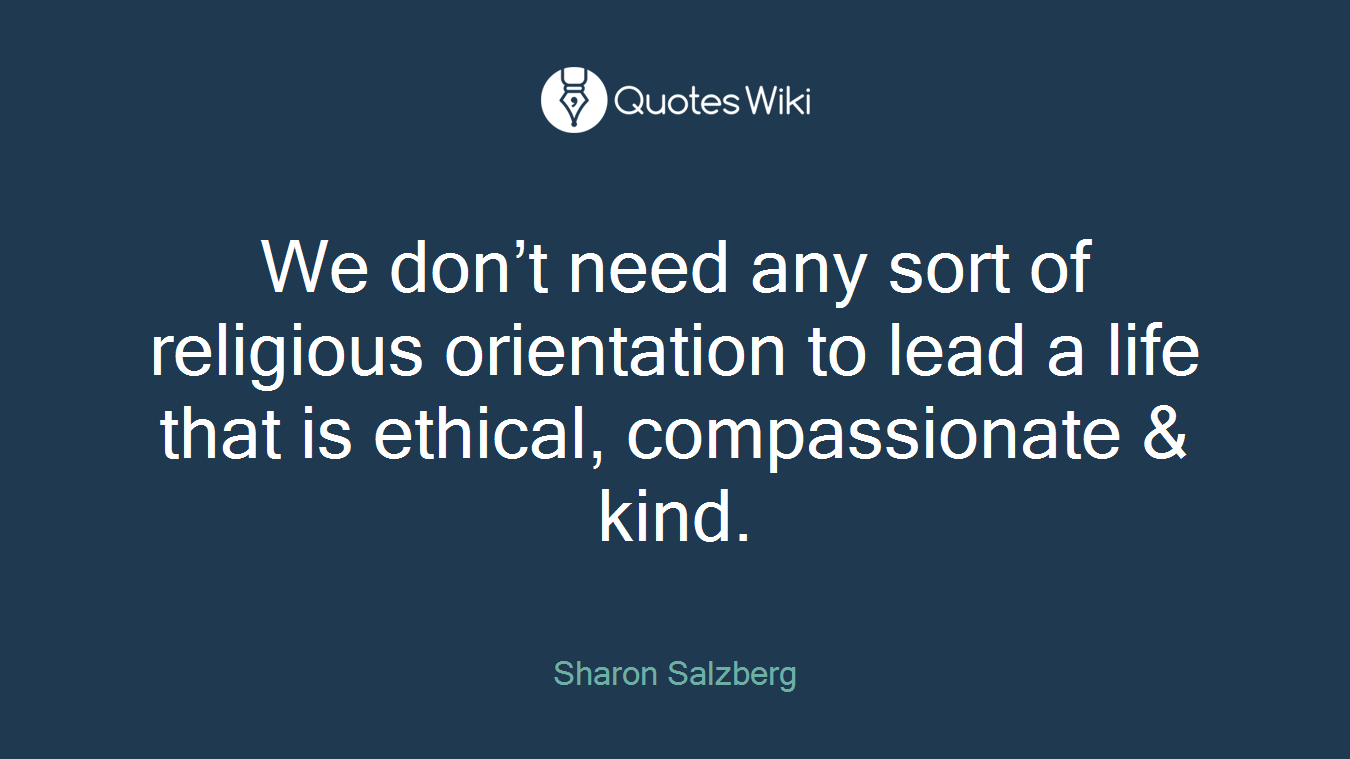We don’t need any sort of religious orientation to lead a life that is ethical, compassionate & kind.