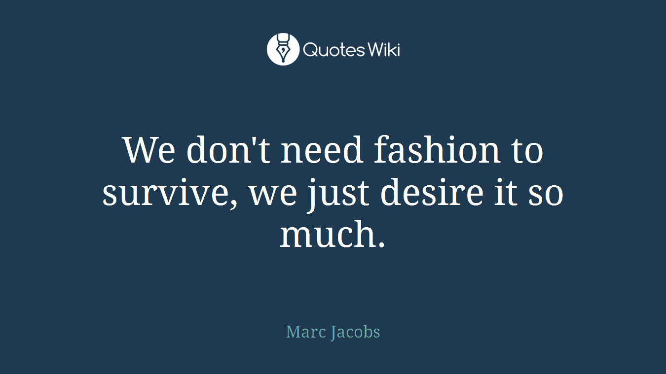 We don't need fashion to survive, we just desire it so much.