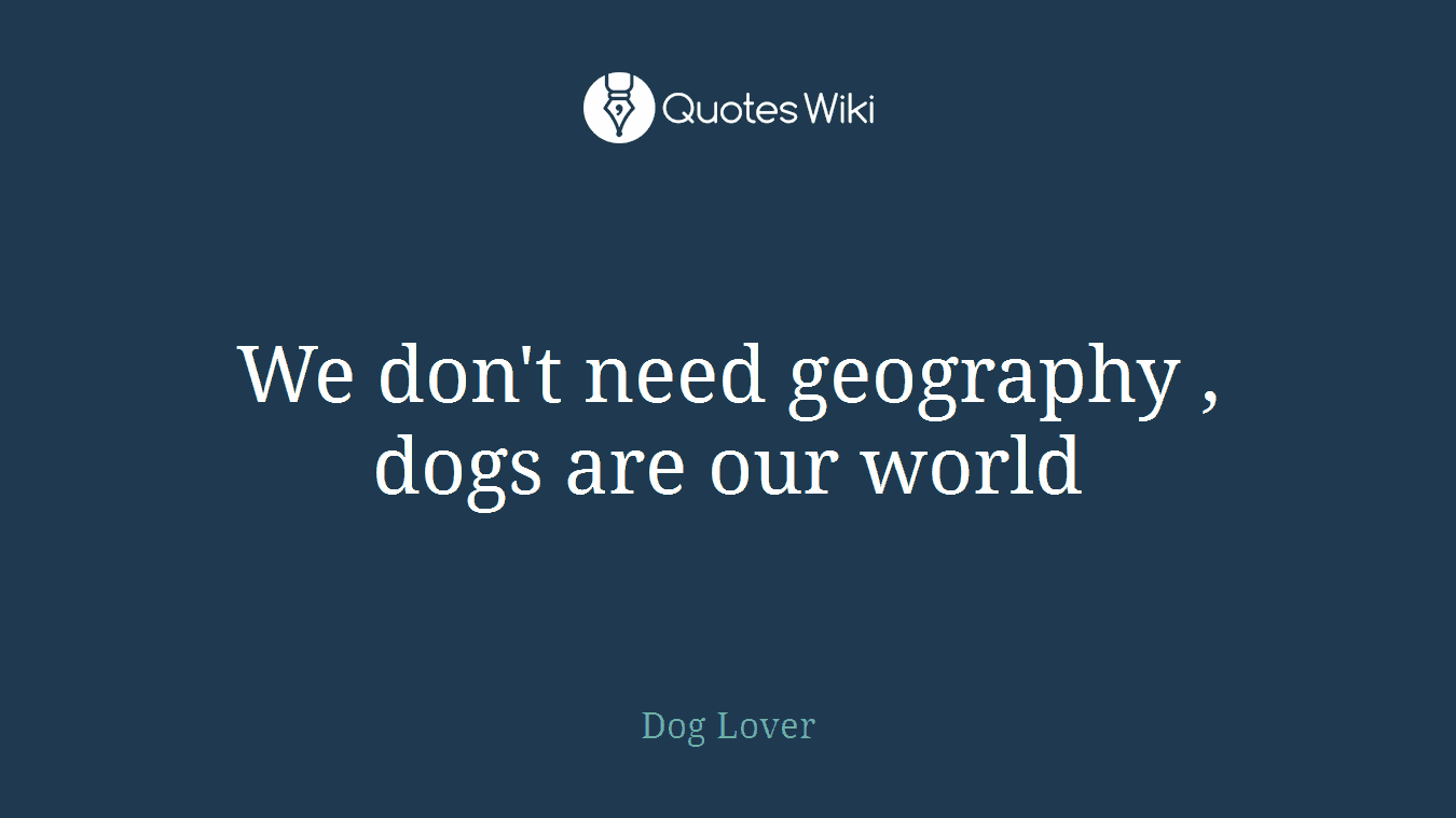 We don't need geography , dogs are our world