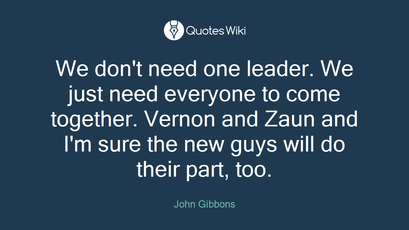 We don't need one leader. We just need everyone to come together. Vernon and Zaun and I'm sure the new guys will do their part, too.