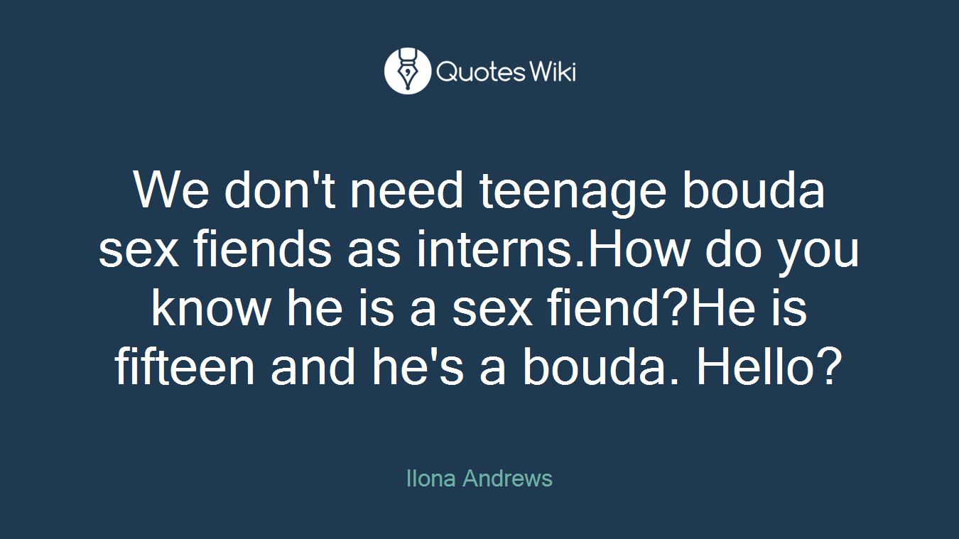 We don't need teenage bouda sex fiends as interns.How do you know he is a sex fiend?He is fifteen and he's a bouda. Hello?