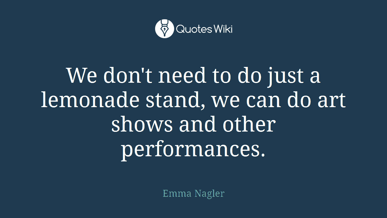 We don't need to do just a lemonade stand, we can do art shows and other performances.