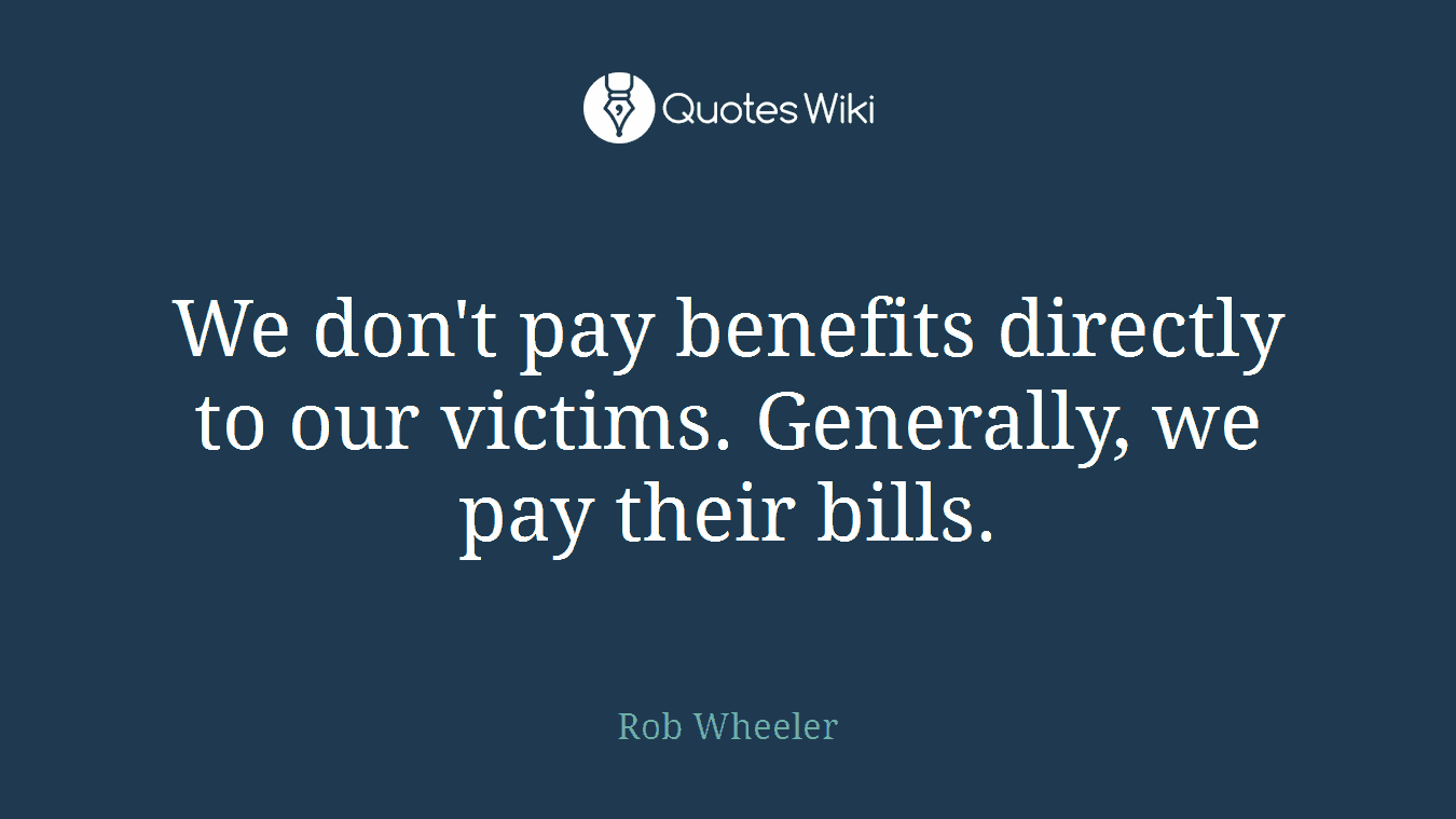 We don't pay benefits directly to our victims. Generally, we pay their bills.