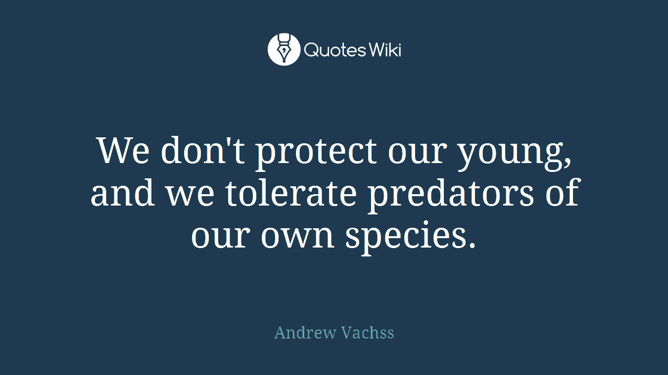 We don't protect our young, and we tolerate predators of our own species.