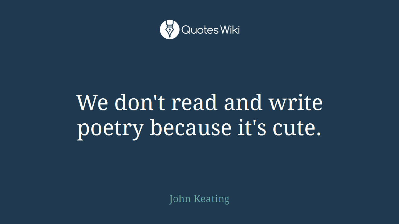 We don't read and write poetry because it's cute.