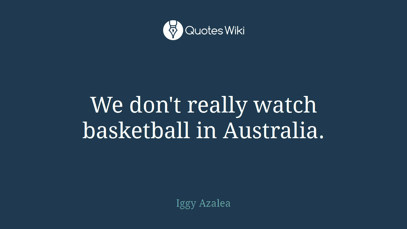 We don't really watch basketball in Australia.