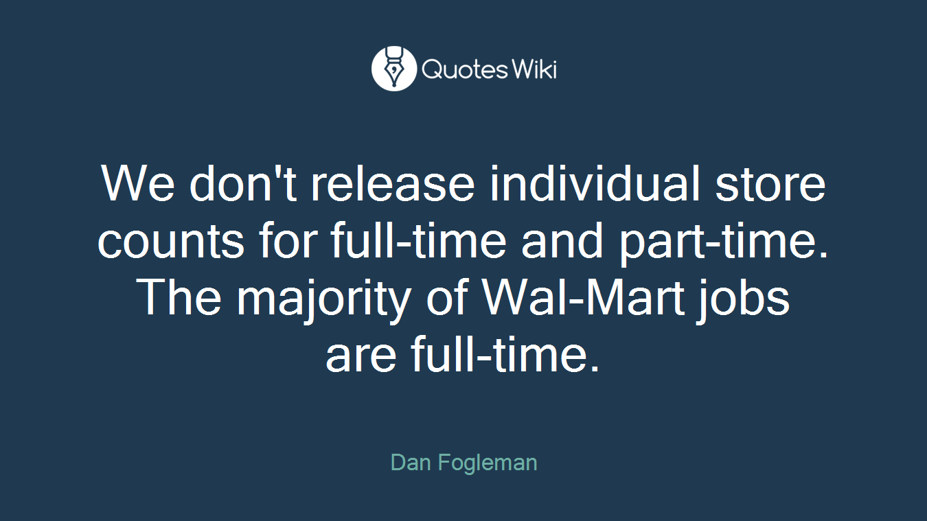 We don't release individual store counts for full-time and part-time. The majority of Wal-Mart jobs are full-time.