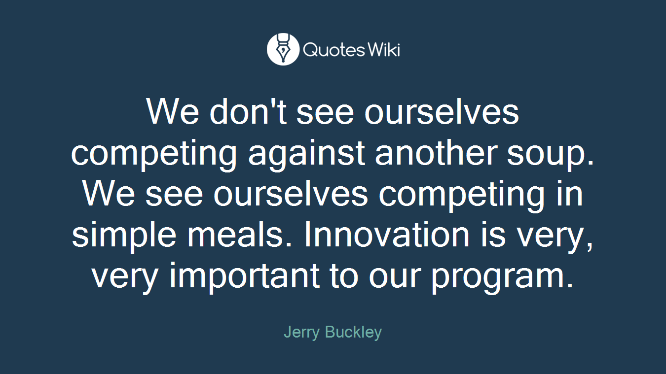 We don't see ourselves competing against another soup. We see ourselves competing in simple meals. Innovation is very, very important to our program.