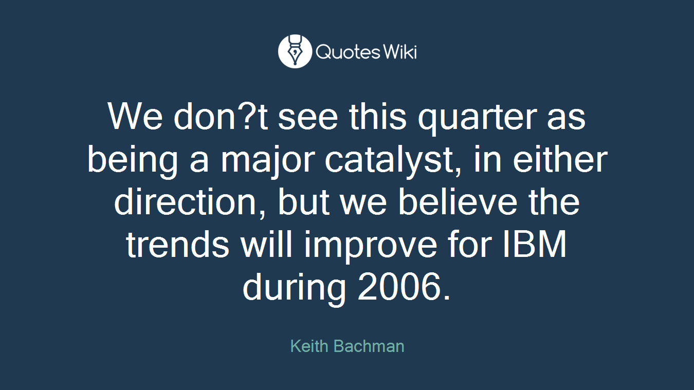 We don?t see this quarter as being a major catalyst, in either direction, but we believe the trends will improve for IBM during 2006.