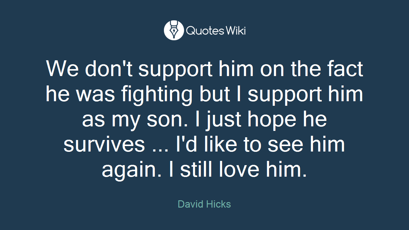 We don't support him on the fact he was fighting but I support him as my son. I just hope he survives ... I'd like to see him again. I still love him.
