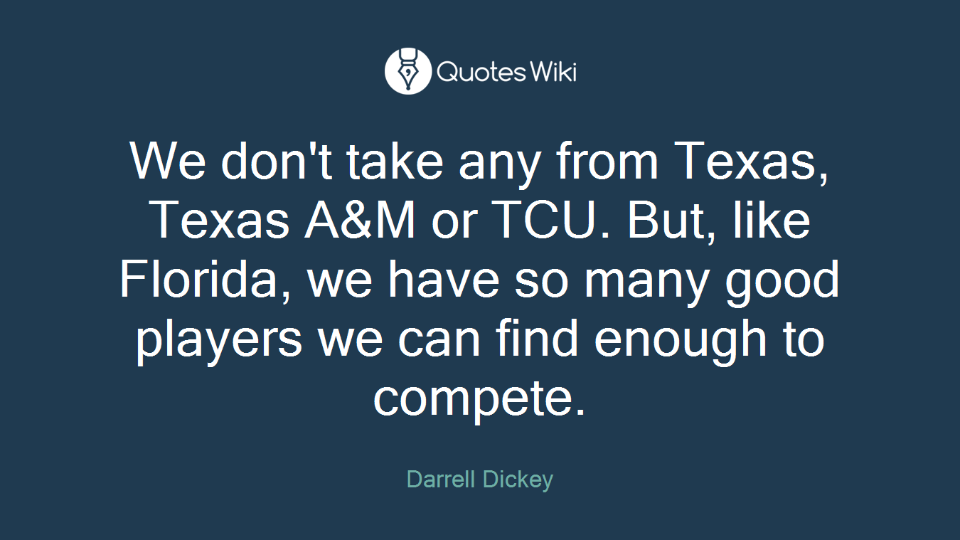 We don't take any from Texas, Texas A&M or TCU. But, like Florida, we have so many good players we can find enough to compete.