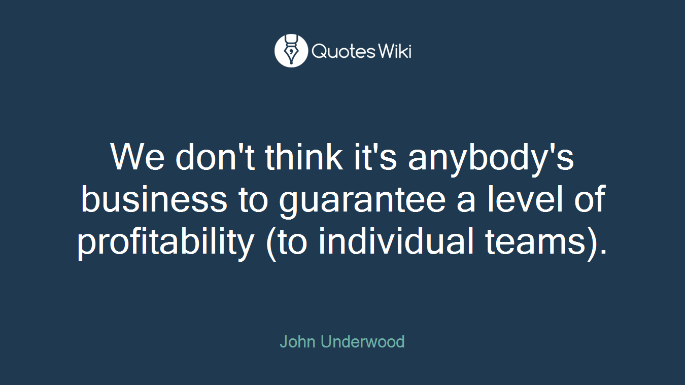 We don't think it's anybody's business to guarantee a level of profitability (to individual teams).