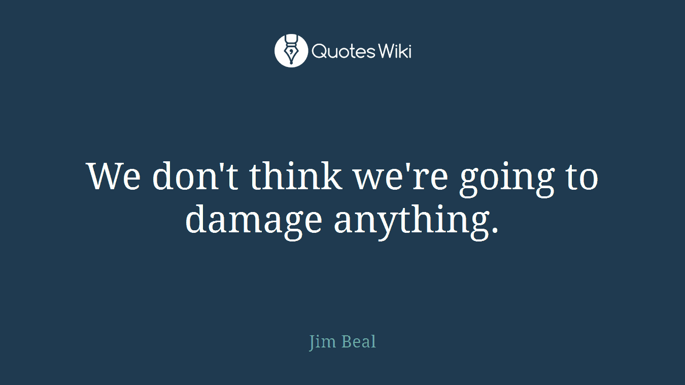 We don't think we're going to damage anything.