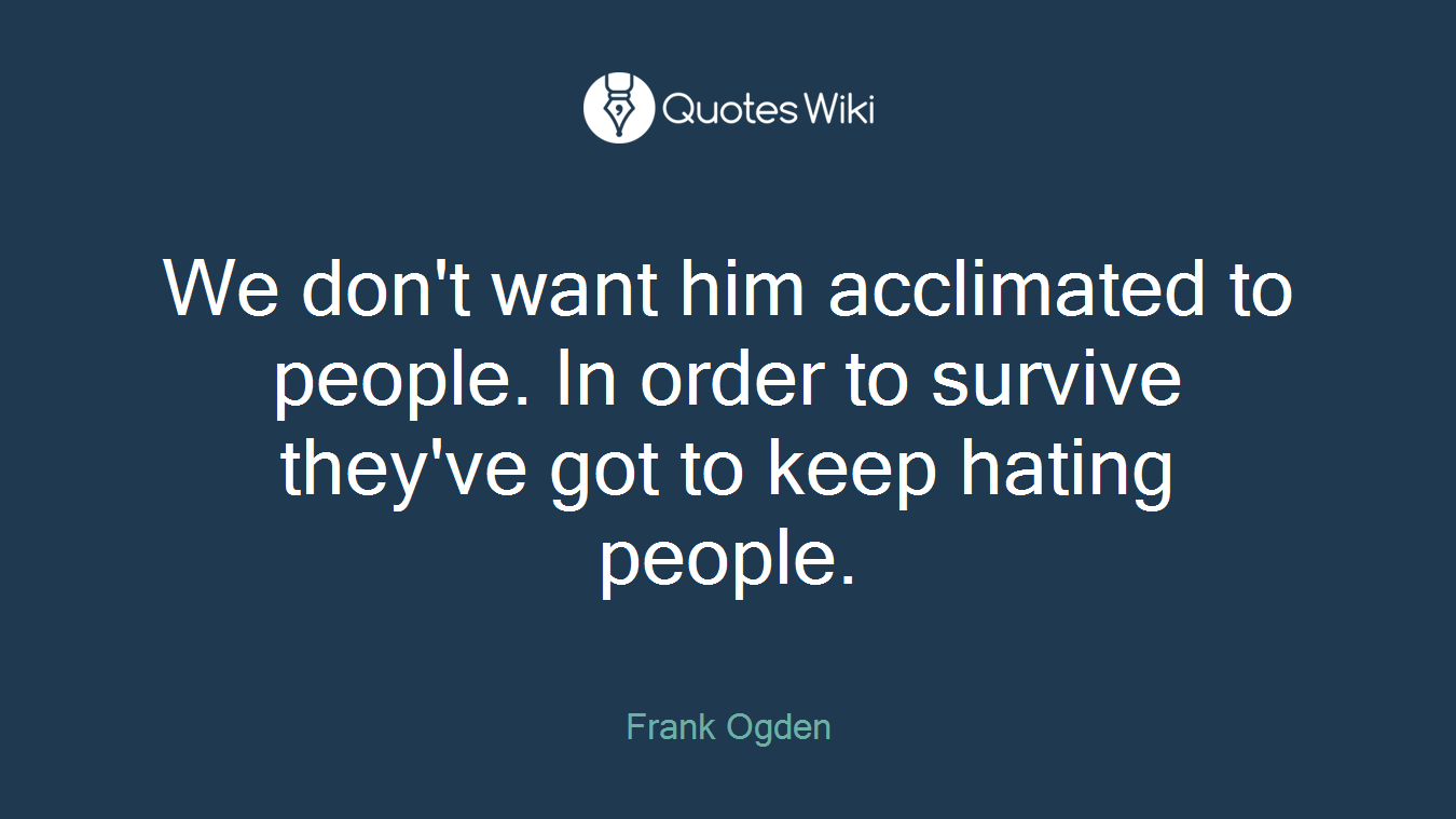 We don't want him acclimated to people. In order to survive they've got to keep hating people.