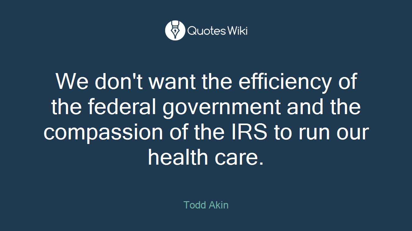 We don't want the efficiency of the federal government and the compassion of the IRS to run our health care.