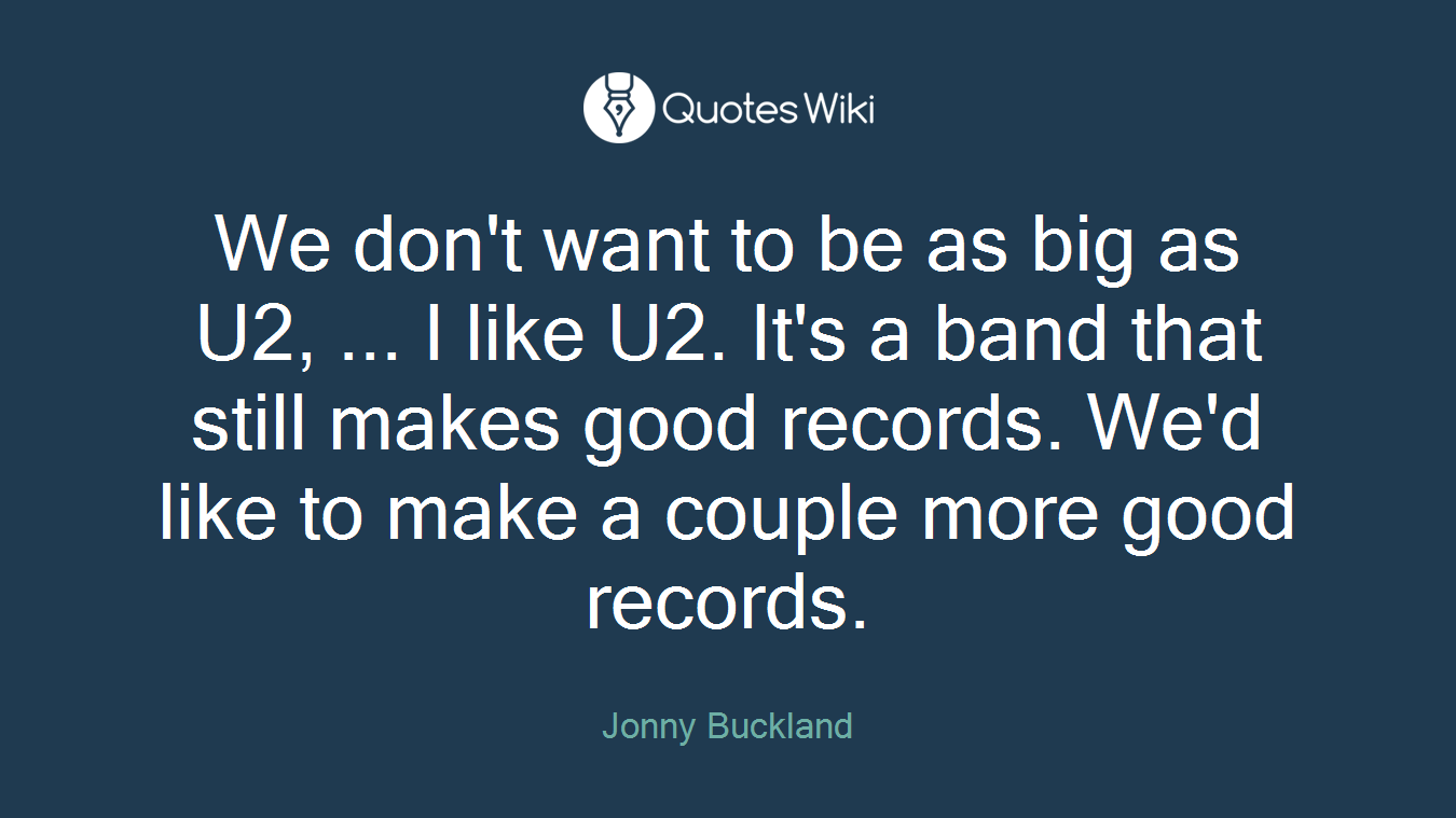 We don't want to be as big as U2, ... I like U2. It's a band that still makes good records. We'd like to make a couple more good records.