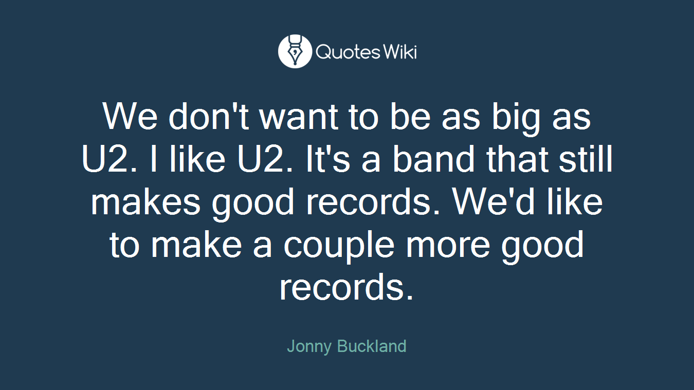 We don't want to be as big as U2. I like U2. It's a band that still makes good records. We'd like to make a couple more good records.