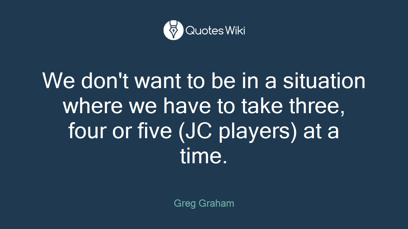 We don't want to be in a situation where we have to take three, four or five (JC players) at a time.