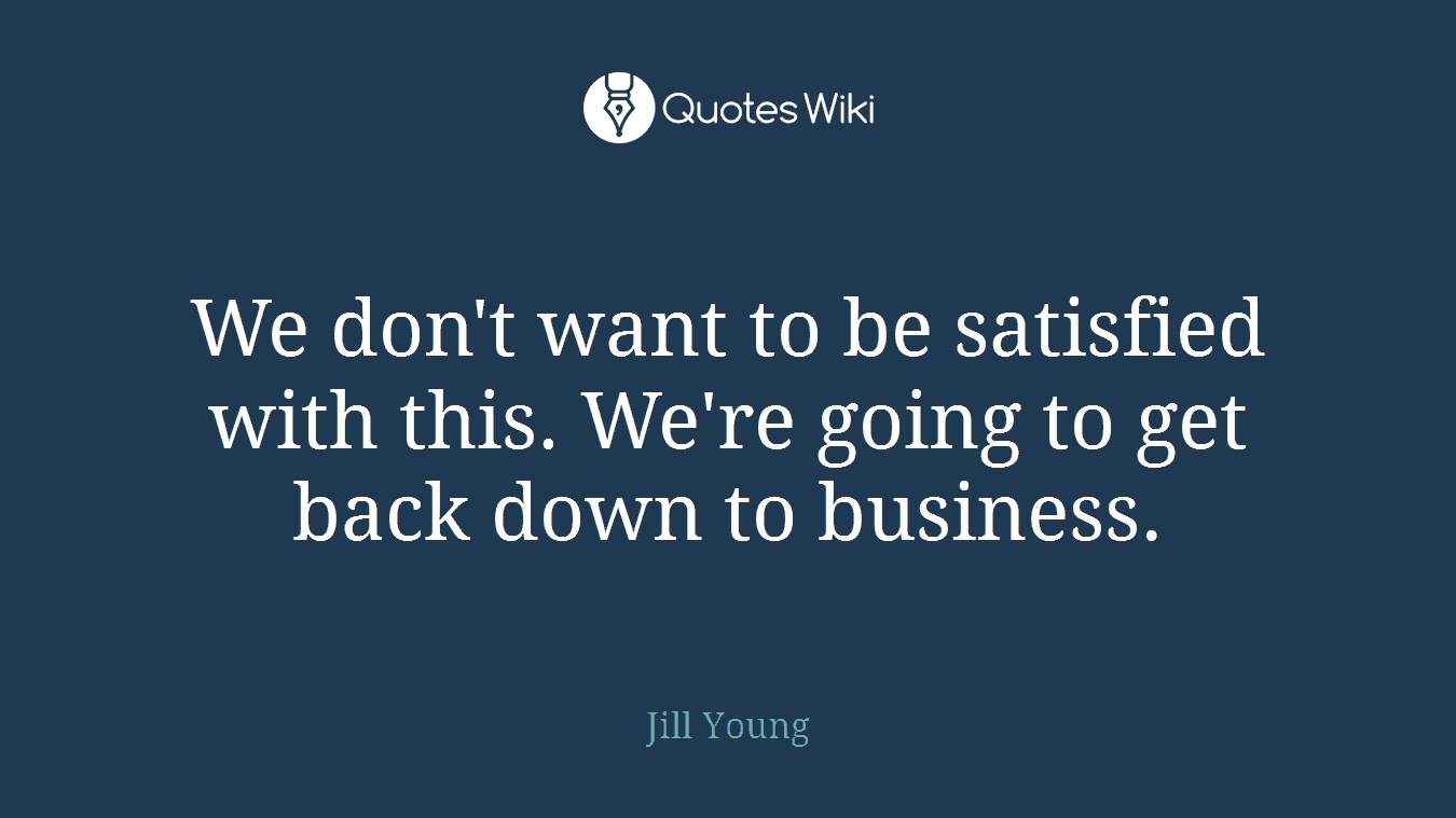 We don't want to be satisfied with this. We're going to get back down to business.
