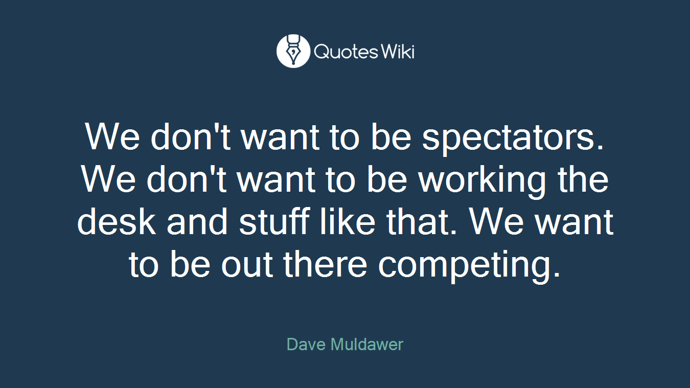 We don't want to be spectators. We don't want to be working the desk and stuff like that. We want to be out there competing.