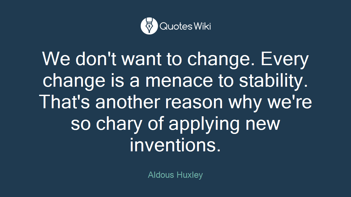 We don't want to change. Every change is a menace to stability. That's another reason why we're so chary of applying new inventions.