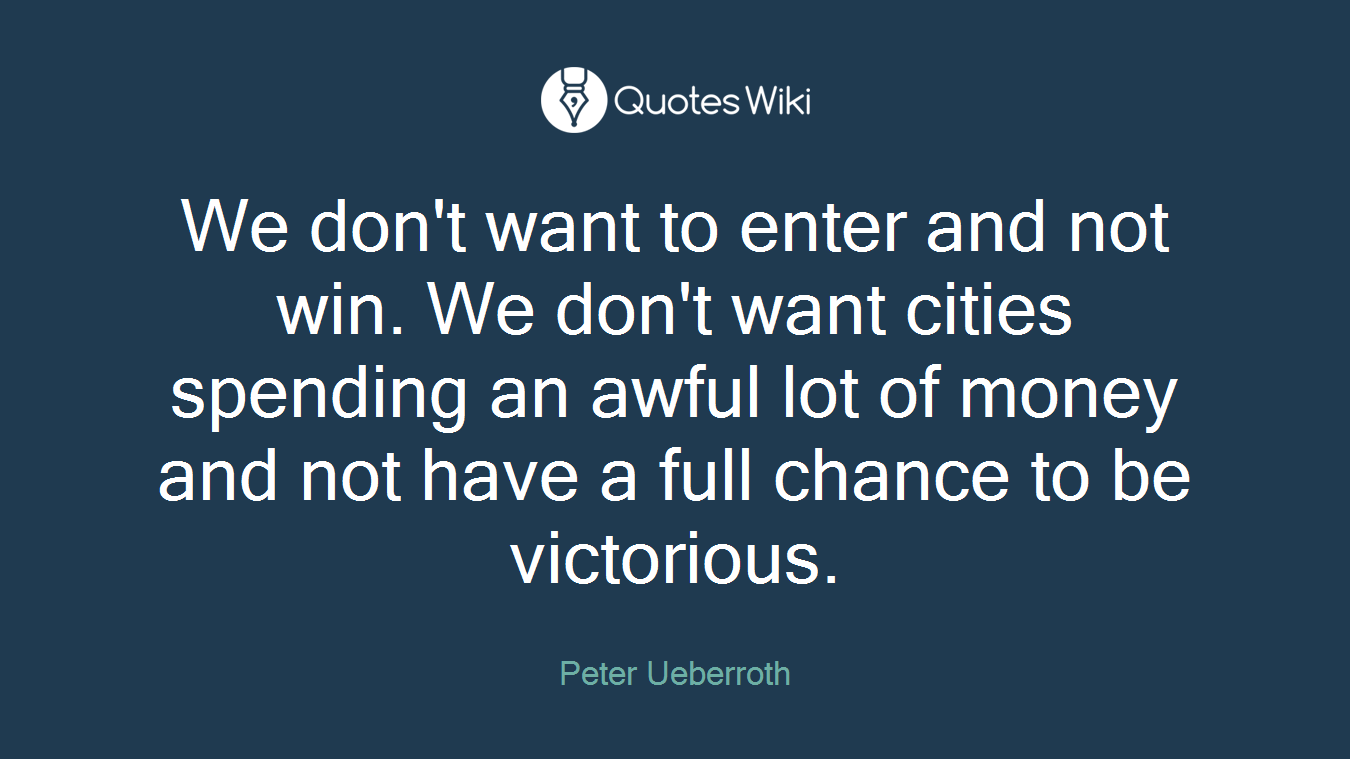 We don't want to enter and not win. We don't want cities spending an awful lot of money and not have a full chance to be victorious.