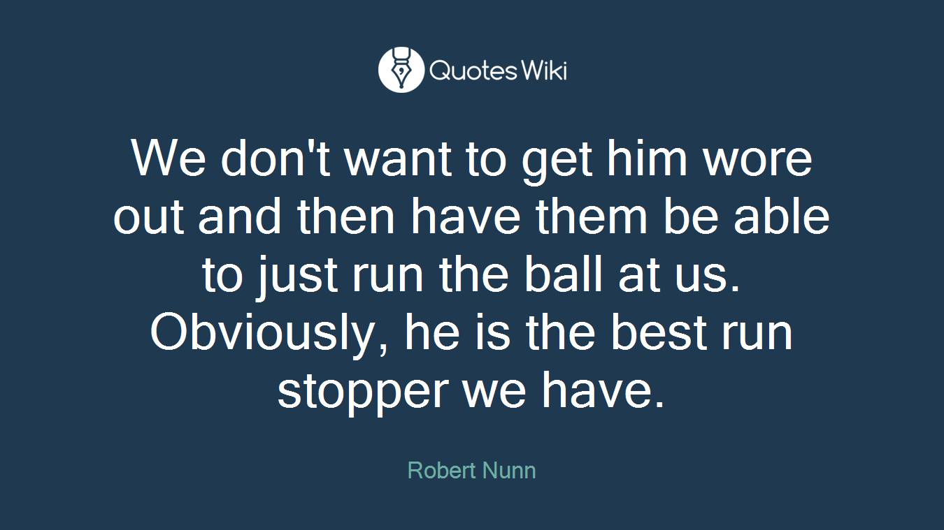 We don't want to get him wore out and then have them be able to just run the ball at us. Obviously, he is the best run stopper we have.