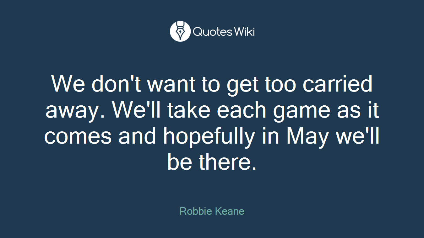 We don't want to get too carried away. We'll take each game as it comes and hopefully in May we'll be there.