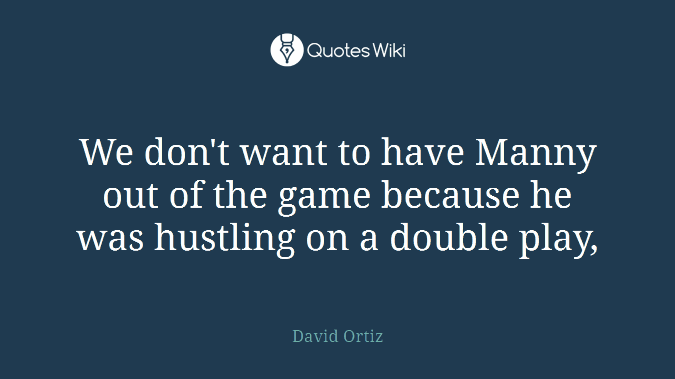 We don't want to have Manny out of the game because he was hustling on a double play,