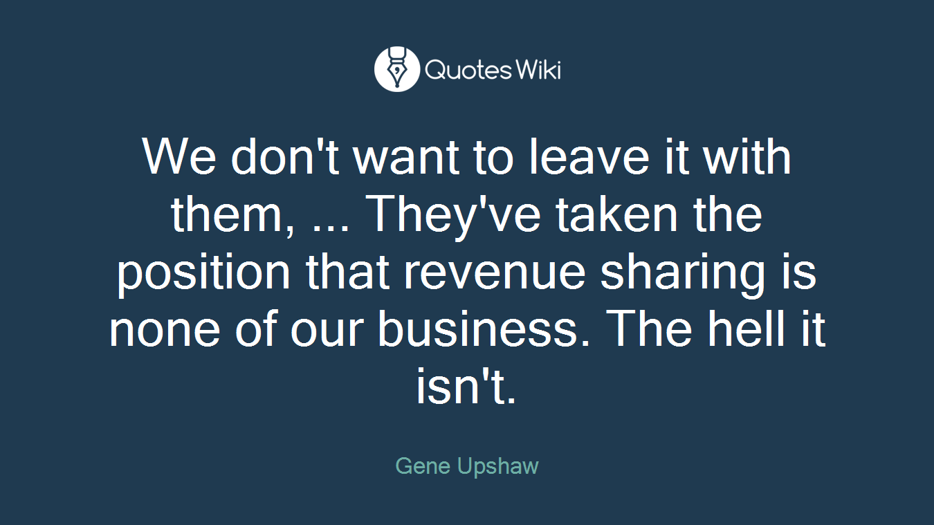 We don't want to leave it with them, ... They've taken the position that revenue sharing is none of our business. The hell it isn't.