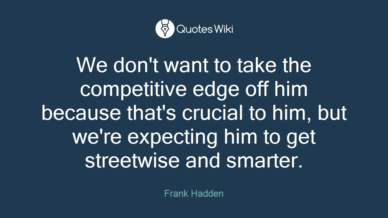 We don't want to take the competitive edge off him because that's crucial to him, but we're expecting him to get streetwise and smarter.