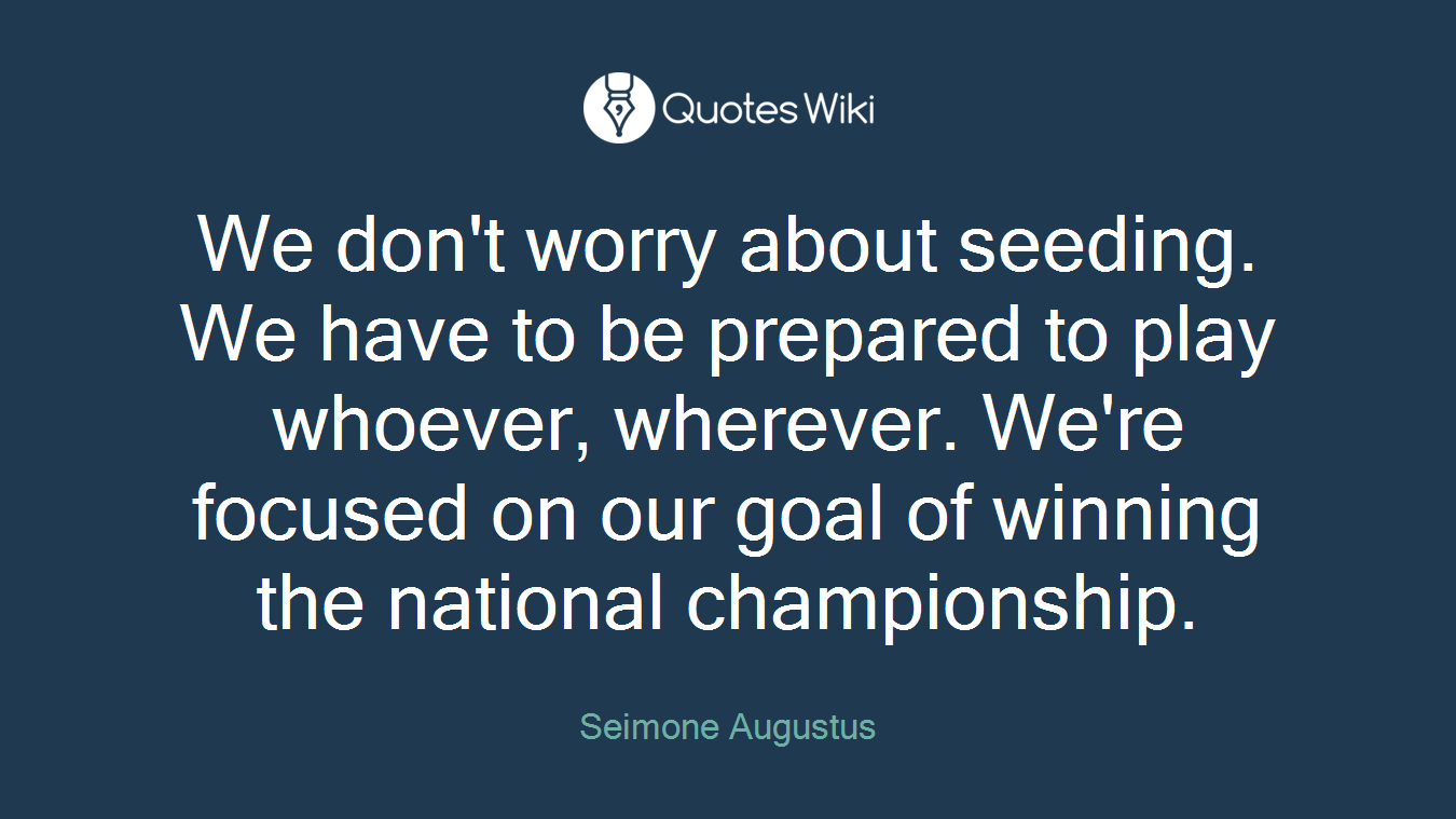 We don't worry about seeding. We have to be prepared to play whoever, wherever. We're focused on our goal of winning the national championship.