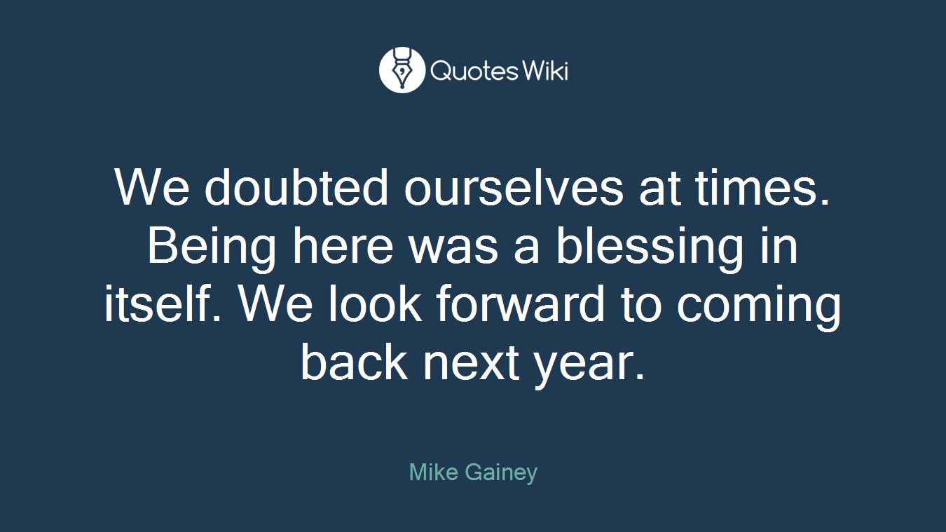 We doubted ourselves at times. Being here was a blessing in itself. We look forward to coming back next year.