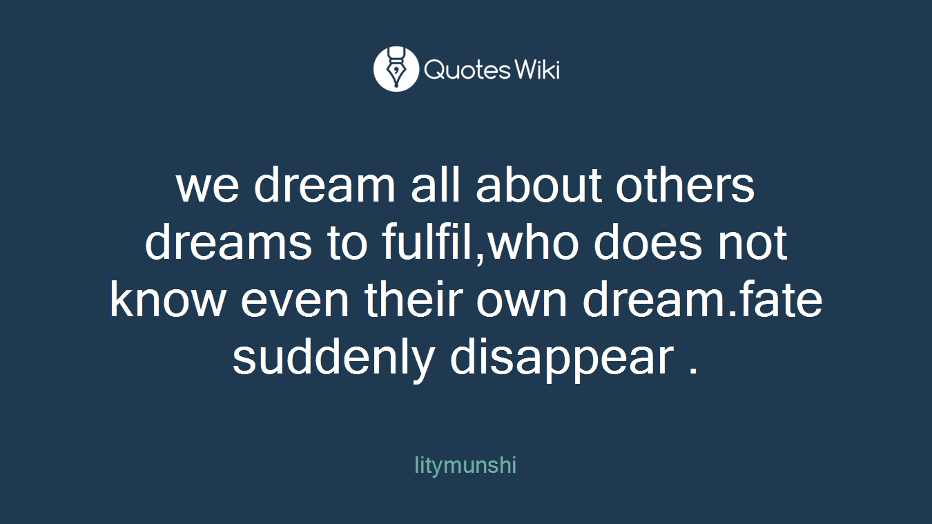 we dream all about others dreams to fulfil,who does not know even their own dream.fate suddenly disappear .