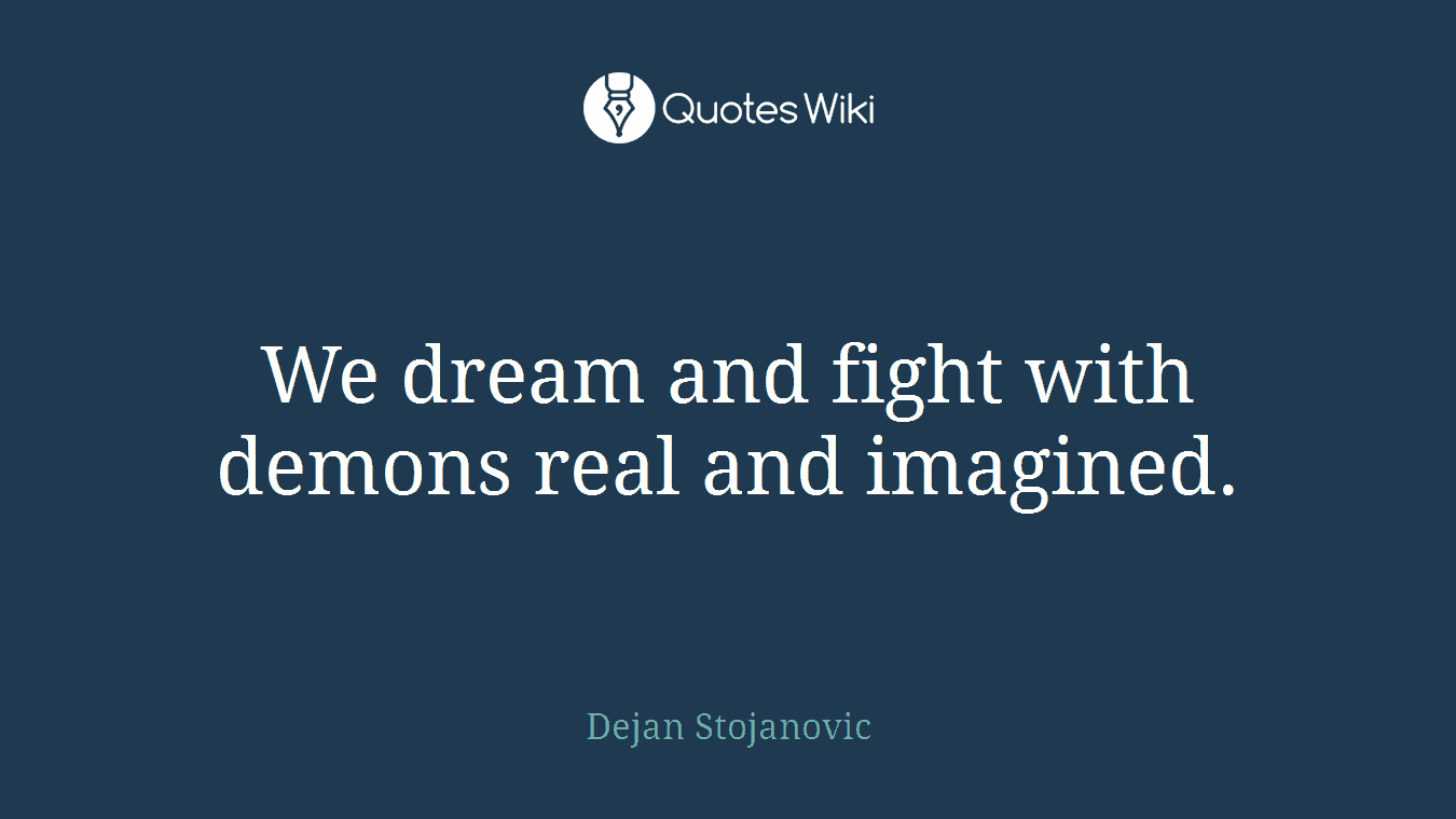 We dream and fight with demons real and imagined.