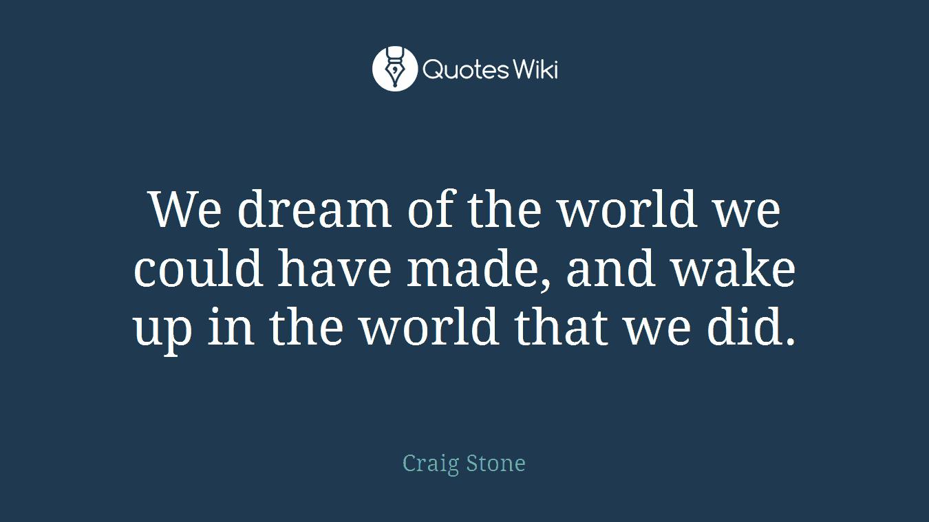 We dream of the world we could have made, and wake up in the world that we did.