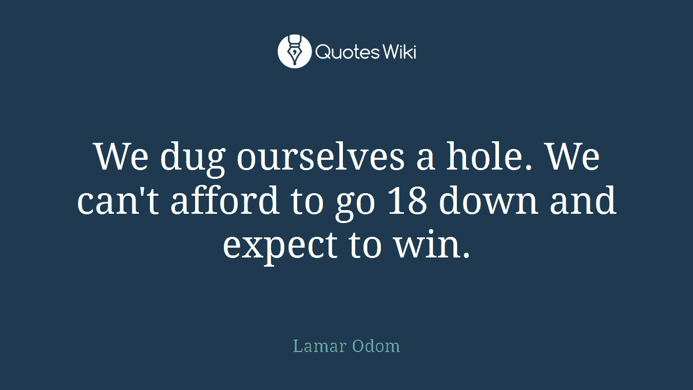 We dug ourselves a hole. We can't afford to go 18 down and expect to win.