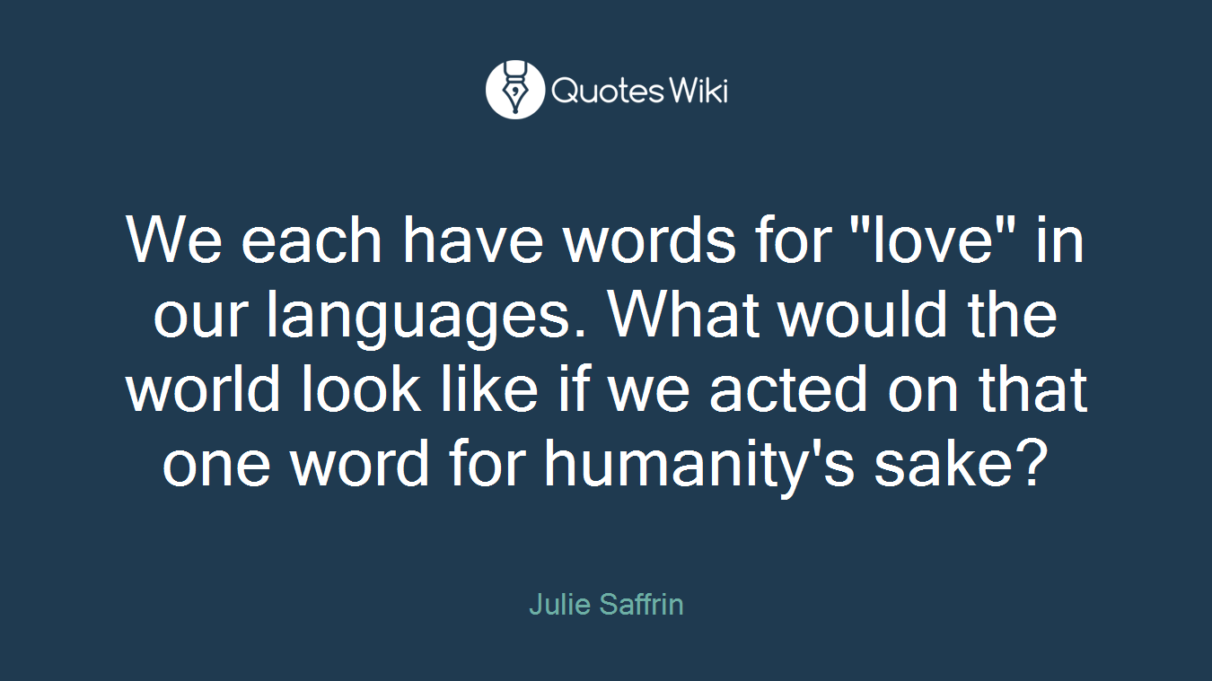 We each have words for "love" in our languages. What would the world look like if we acted on that one word for humanity's sake?