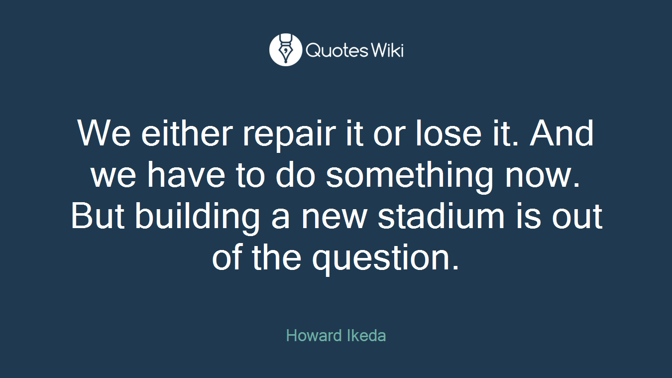 We either repair it or lose it. And we have to do something now. But building a new stadium is out of the question.